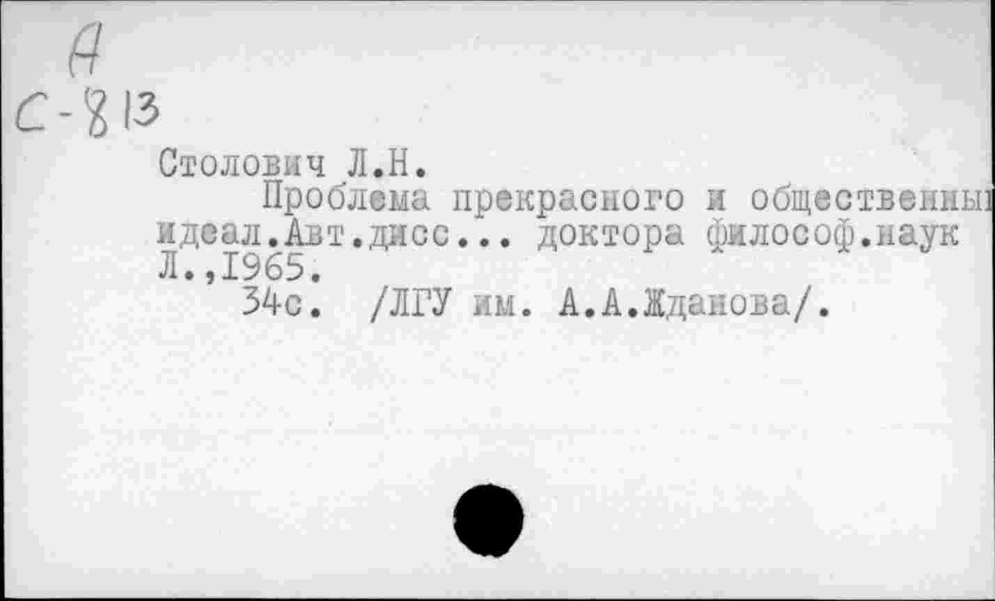 ﻿Столович Л.Н.
Проблема прекрасного и общественна идеал.Авт.дисс... доктора философ.наук Л.,1965.
34с. /ЛГУ им. А.А.Жданова/.